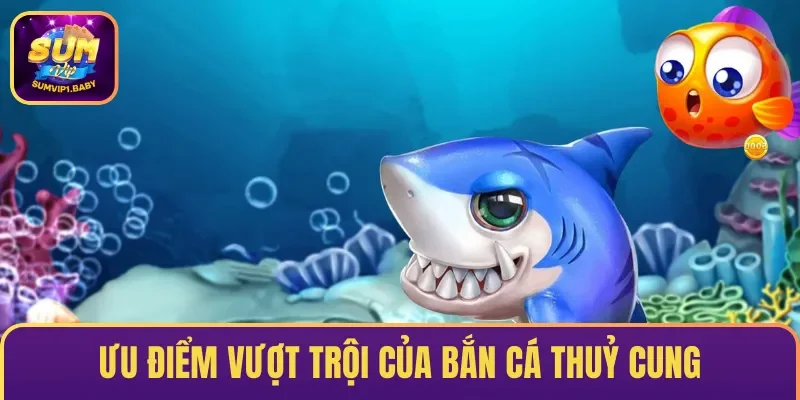 Ưu điểm nổi bật & vượt trội của game bắn cá Thuỷ Cung
